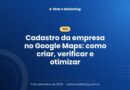 Cadastro da empresa no Google Maps: como criar, verificar e otimizar